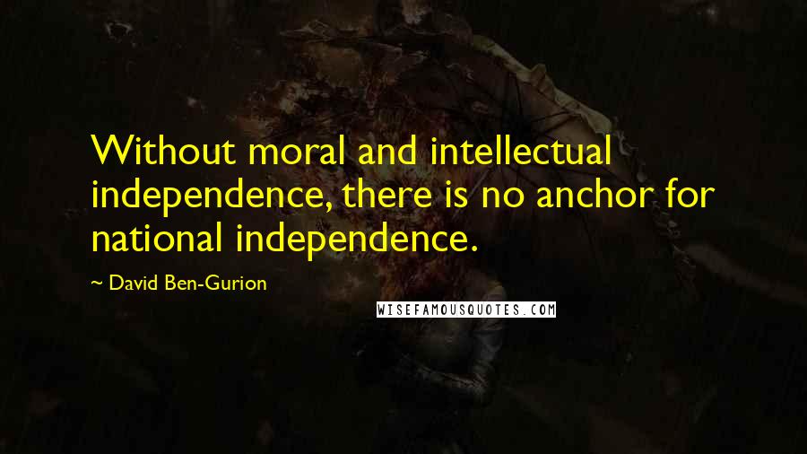 David Ben-Gurion Quotes: Without moral and intellectual independence, there is no anchor for national independence.