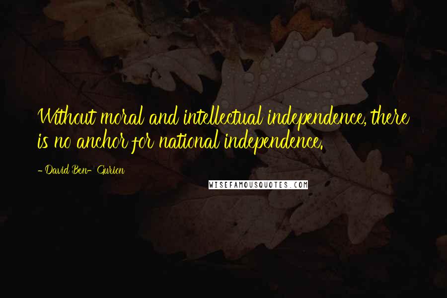 David Ben-Gurion Quotes: Without moral and intellectual independence, there is no anchor for national independence.