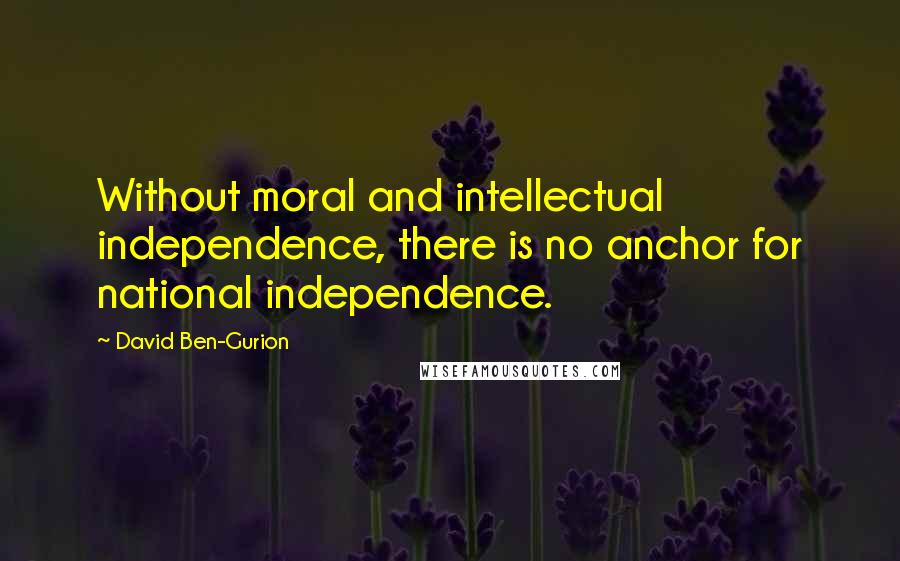 David Ben-Gurion Quotes: Without moral and intellectual independence, there is no anchor for national independence.