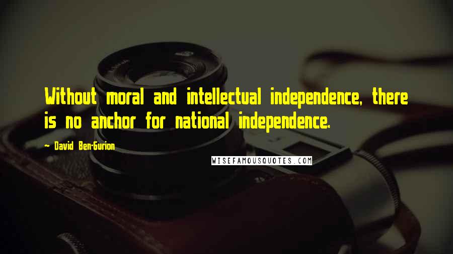 David Ben-Gurion Quotes: Without moral and intellectual independence, there is no anchor for national independence.
