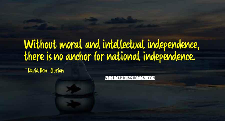 David Ben-Gurion Quotes: Without moral and intellectual independence, there is no anchor for national independence.