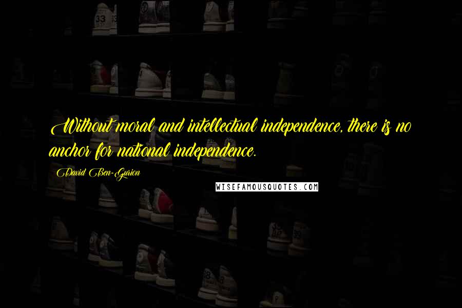 David Ben-Gurion Quotes: Without moral and intellectual independence, there is no anchor for national independence.