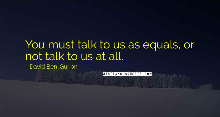 David Ben-Gurion Quotes: You must talk to us as equals, or not talk to us at all.