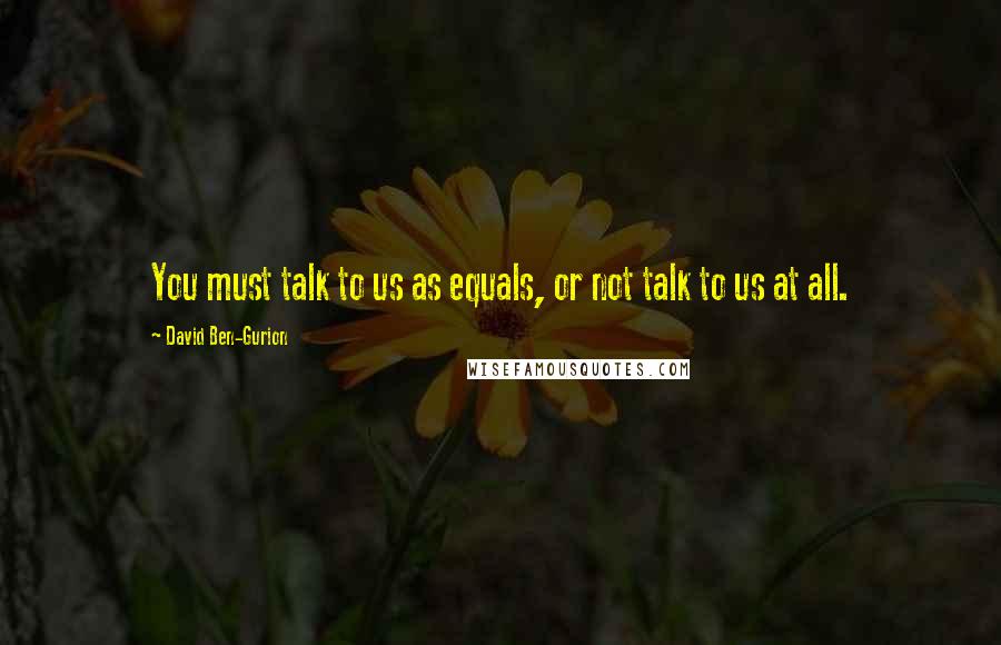 David Ben-Gurion Quotes: You must talk to us as equals, or not talk to us at all.