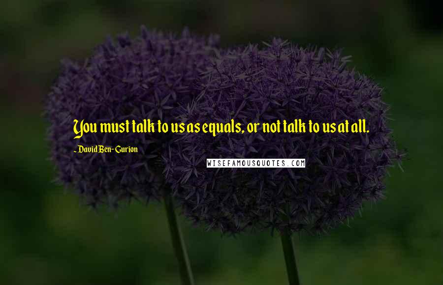 David Ben-Gurion Quotes: You must talk to us as equals, or not talk to us at all.