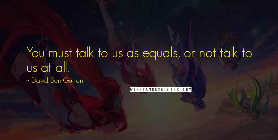 David Ben-Gurion Quotes: You must talk to us as equals, or not talk to us at all.