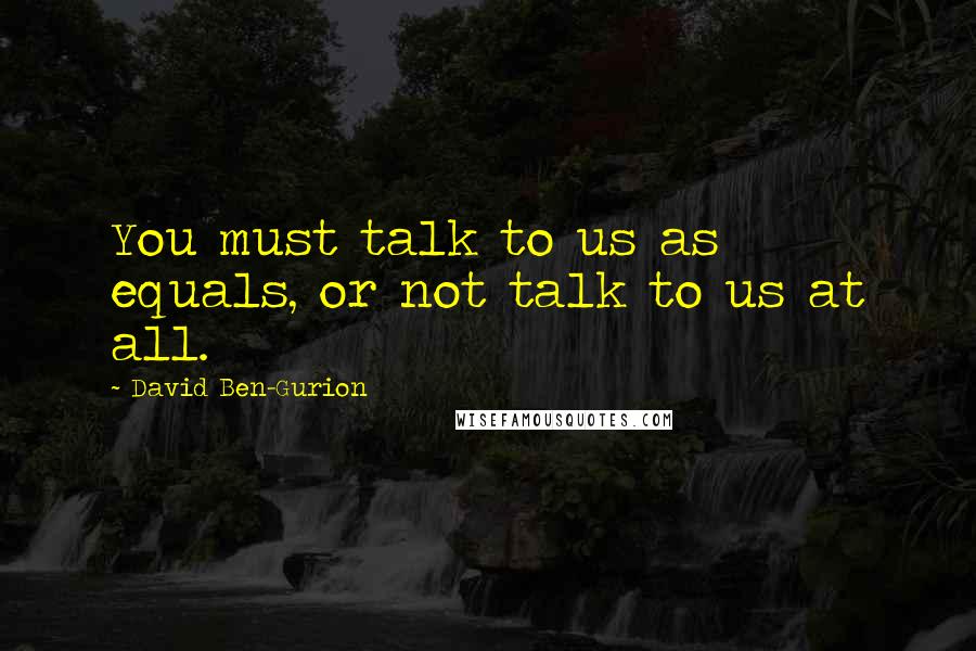 David Ben-Gurion Quotes: You must talk to us as equals, or not talk to us at all.