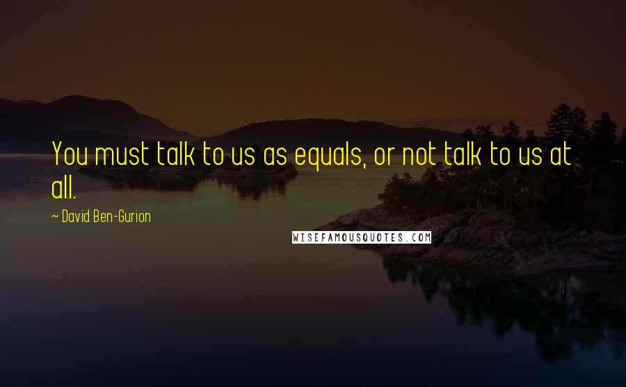 David Ben-Gurion Quotes: You must talk to us as equals, or not talk to us at all.