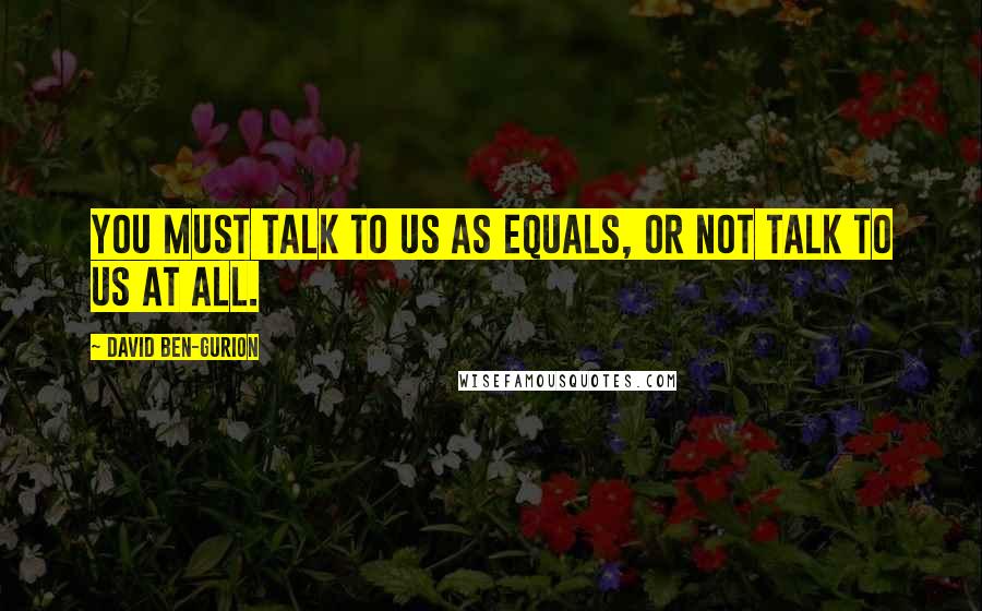 David Ben-Gurion Quotes: You must talk to us as equals, or not talk to us at all.