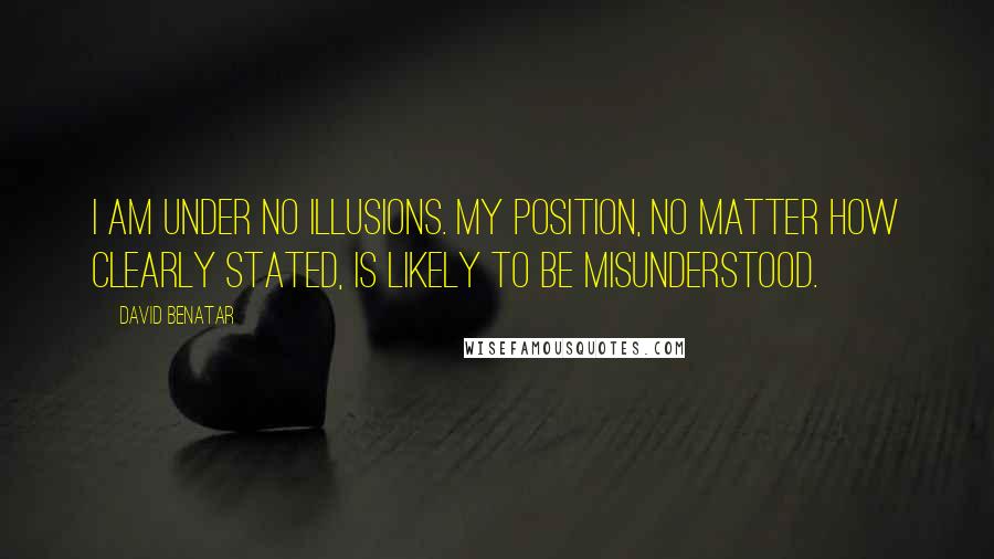 David Benatar Quotes: I am under no illusions. My position, no matter how clearly stated, is likely to be misunderstood.