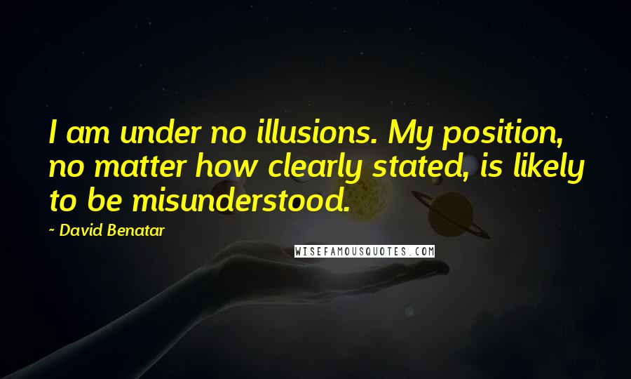 David Benatar Quotes: I am under no illusions. My position, no matter how clearly stated, is likely to be misunderstood.