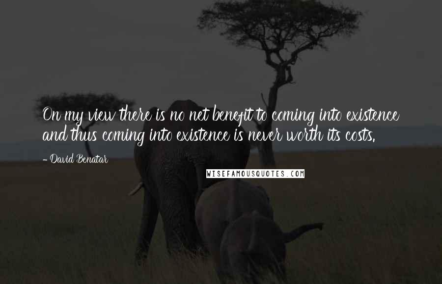 David Benatar Quotes: On my view there is no net benefit to coming into existence and thus coming into existence is never worth its costs.