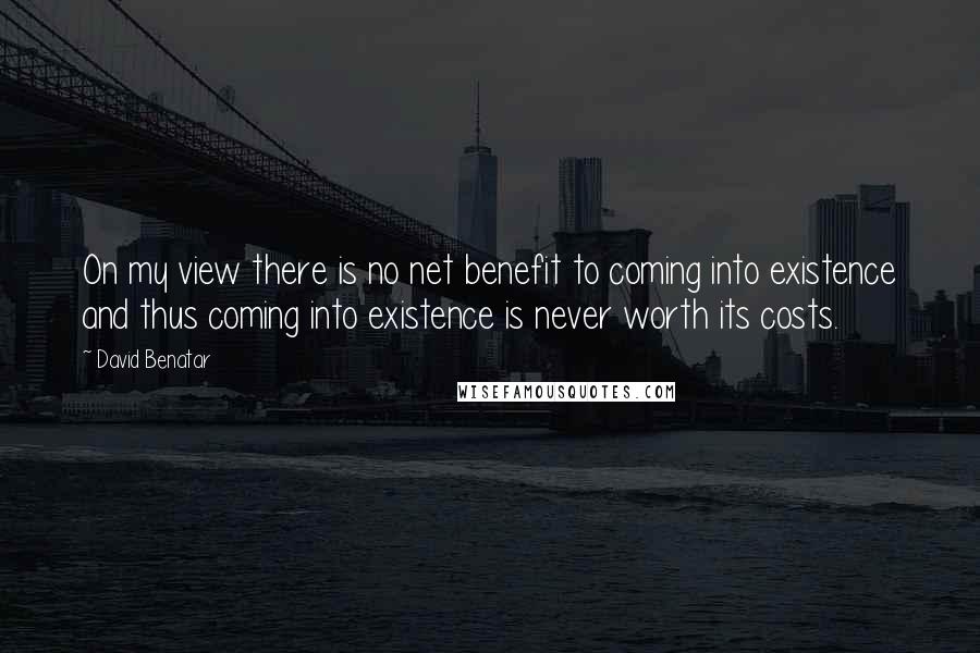 David Benatar Quotes: On my view there is no net benefit to coming into existence and thus coming into existence is never worth its costs.