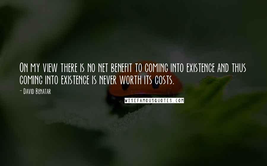 David Benatar Quotes: On my view there is no net benefit to coming into existence and thus coming into existence is never worth its costs.