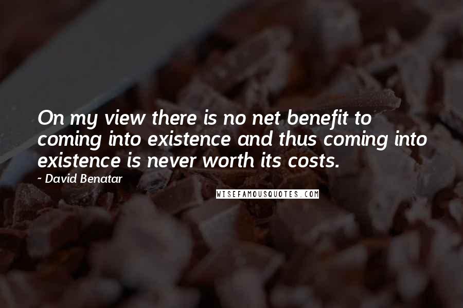 David Benatar Quotes: On my view there is no net benefit to coming into existence and thus coming into existence is never worth its costs.