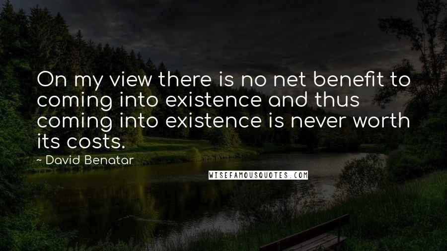 David Benatar Quotes: On my view there is no net benefit to coming into existence and thus coming into existence is never worth its costs.