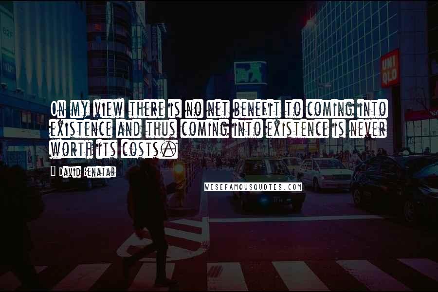 David Benatar Quotes: On my view there is no net benefit to coming into existence and thus coming into existence is never worth its costs.