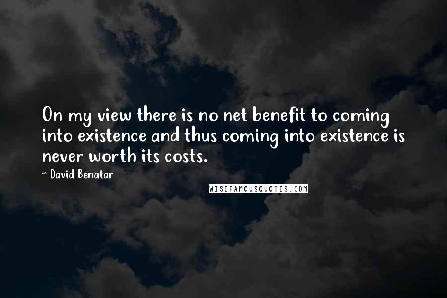 David Benatar Quotes: On my view there is no net benefit to coming into existence and thus coming into existence is never worth its costs.