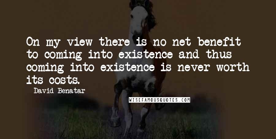 David Benatar Quotes: On my view there is no net benefit to coming into existence and thus coming into existence is never worth its costs.