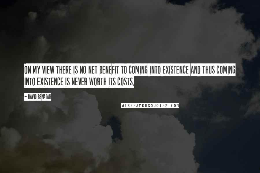 David Benatar Quotes: On my view there is no net benefit to coming into existence and thus coming into existence is never worth its costs.