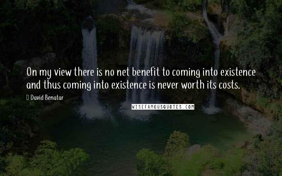 David Benatar Quotes: On my view there is no net benefit to coming into existence and thus coming into existence is never worth its costs.