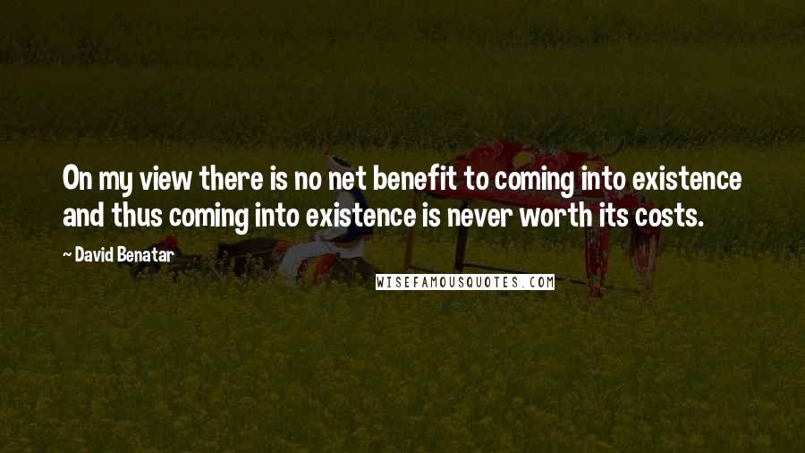 David Benatar Quotes: On my view there is no net benefit to coming into existence and thus coming into existence is never worth its costs.