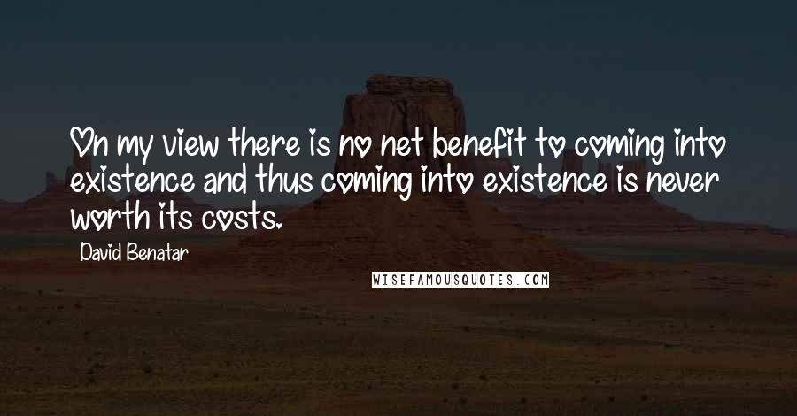 David Benatar Quotes: On my view there is no net benefit to coming into existence and thus coming into existence is never worth its costs.