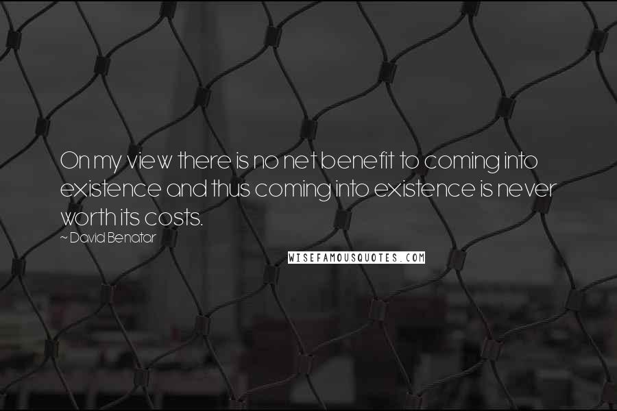 David Benatar Quotes: On my view there is no net benefit to coming into existence and thus coming into existence is never worth its costs.