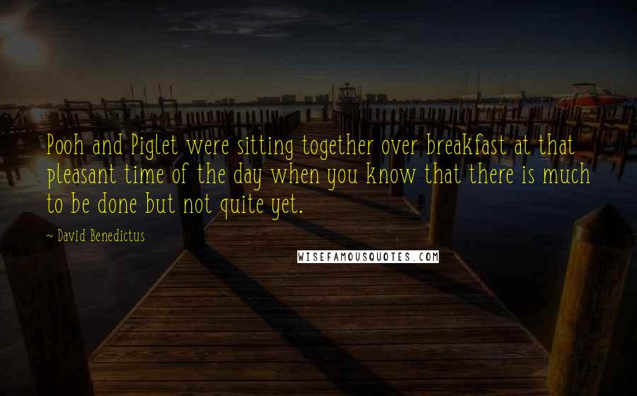 David Benedictus Quotes: Pooh and Piglet were sitting together over breakfast at that pleasant time of the day when you know that there is much to be done but not quite yet.