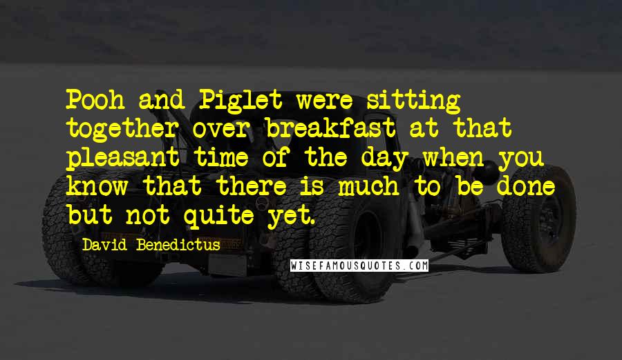 David Benedictus Quotes: Pooh and Piglet were sitting together over breakfast at that pleasant time of the day when you know that there is much to be done but not quite yet.