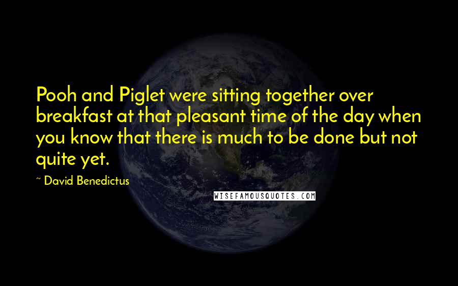 David Benedictus Quotes: Pooh and Piglet were sitting together over breakfast at that pleasant time of the day when you know that there is much to be done but not quite yet.