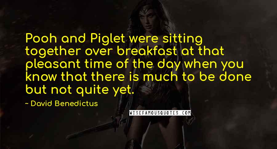 David Benedictus Quotes: Pooh and Piglet were sitting together over breakfast at that pleasant time of the day when you know that there is much to be done but not quite yet.