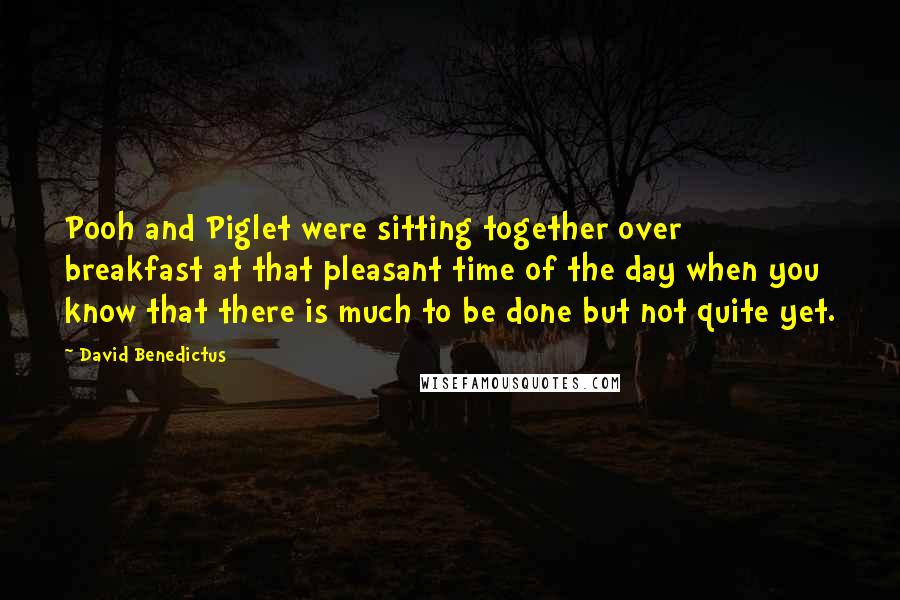 David Benedictus Quotes: Pooh and Piglet were sitting together over breakfast at that pleasant time of the day when you know that there is much to be done but not quite yet.