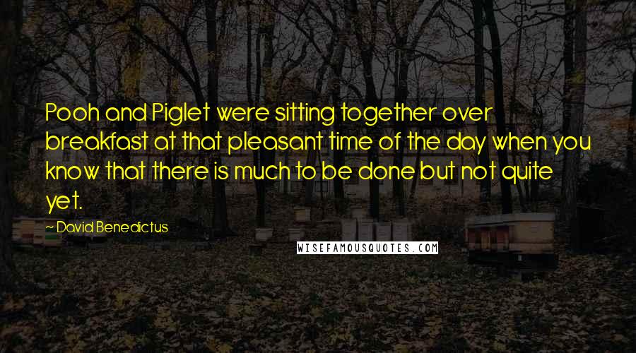 David Benedictus Quotes: Pooh and Piglet were sitting together over breakfast at that pleasant time of the day when you know that there is much to be done but not quite yet.