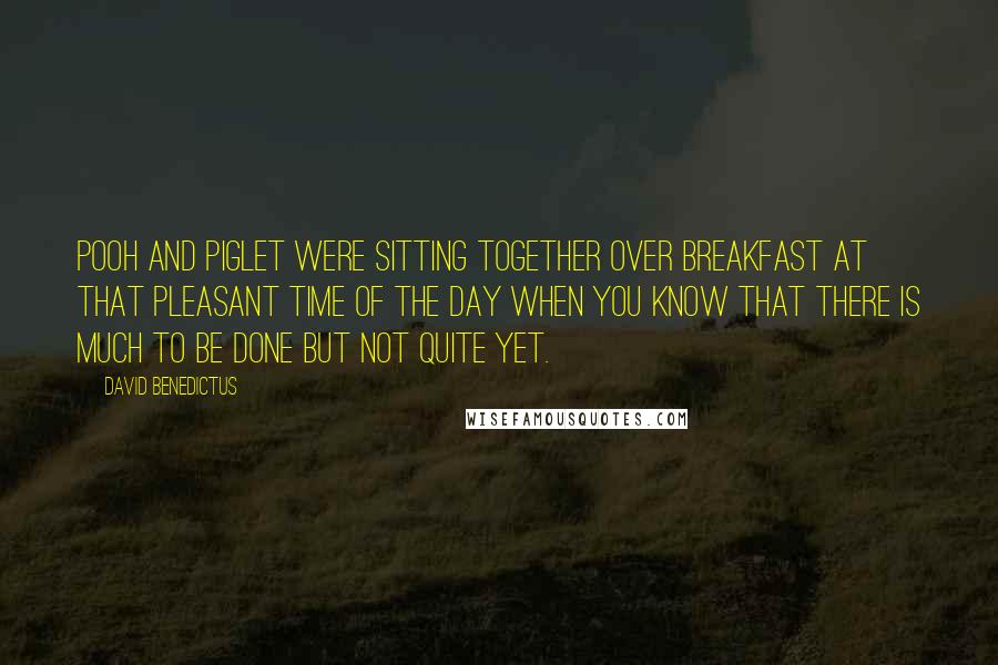 David Benedictus Quotes: Pooh and Piglet were sitting together over breakfast at that pleasant time of the day when you know that there is much to be done but not quite yet.