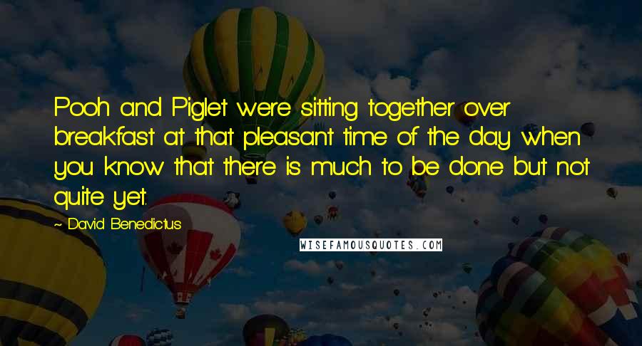 David Benedictus Quotes: Pooh and Piglet were sitting together over breakfast at that pleasant time of the day when you know that there is much to be done but not quite yet.