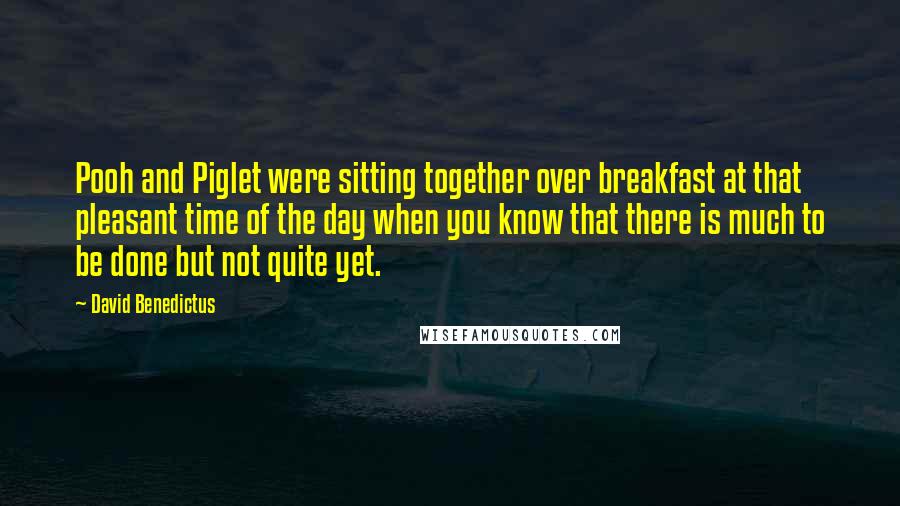 David Benedictus Quotes: Pooh and Piglet were sitting together over breakfast at that pleasant time of the day when you know that there is much to be done but not quite yet.