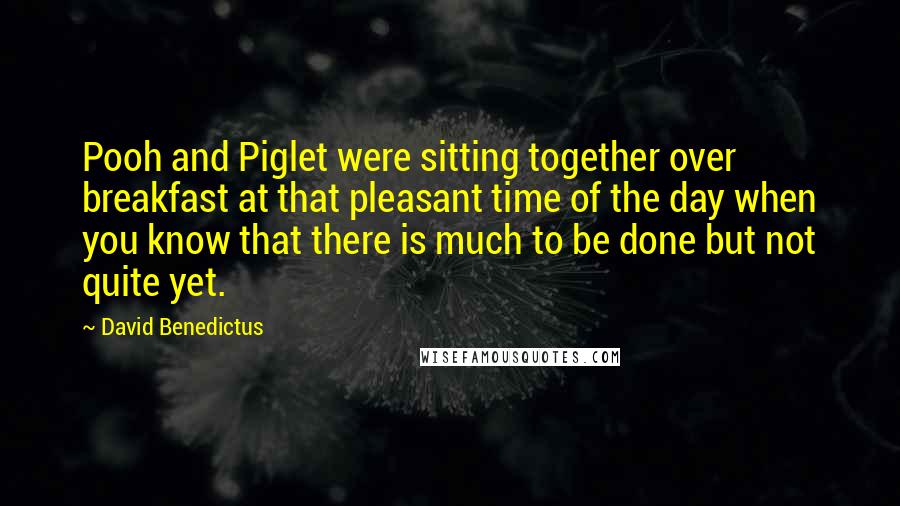 David Benedictus Quotes: Pooh and Piglet were sitting together over breakfast at that pleasant time of the day when you know that there is much to be done but not quite yet.