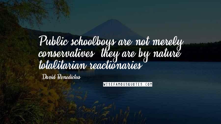 David Benedictus Quotes: Public schoolboys are not merely conservatives, they are by nature totalitarian reactionaries.