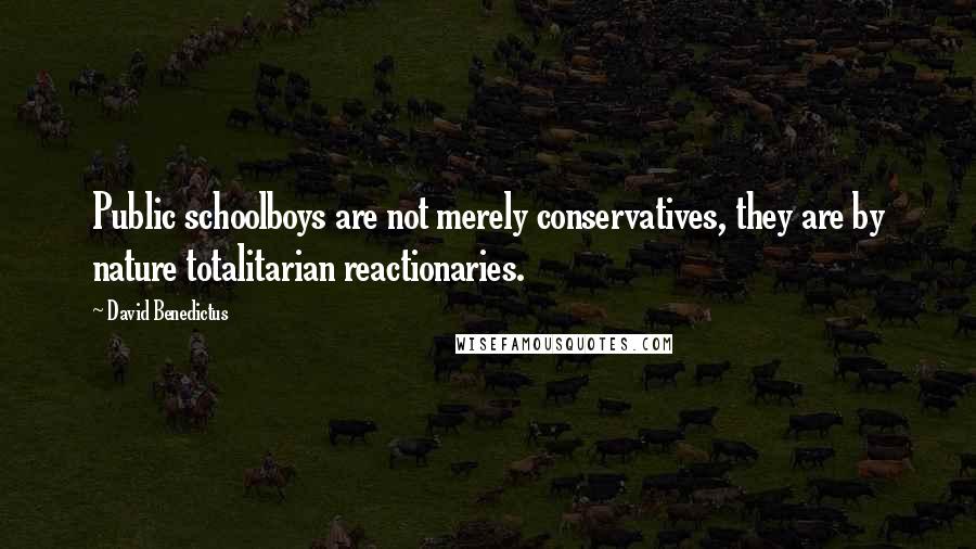 David Benedictus Quotes: Public schoolboys are not merely conservatives, they are by nature totalitarian reactionaries.