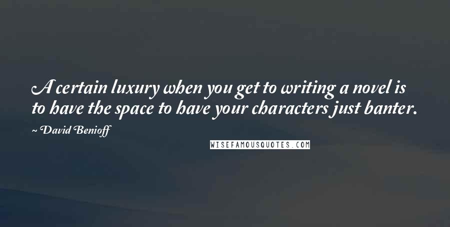 David Benioff Quotes: A certain luxury when you get to writing a novel is to have the space to have your characters just banter.