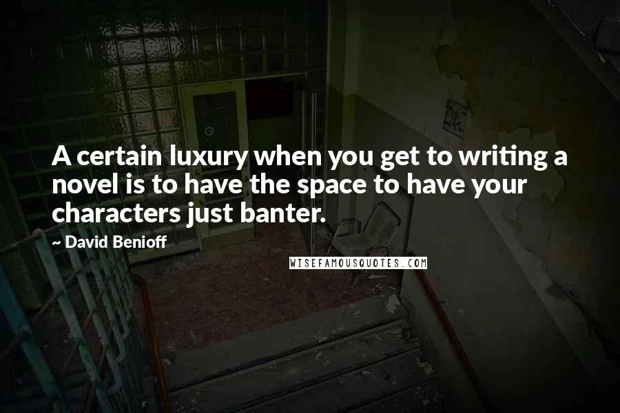 David Benioff Quotes: A certain luxury when you get to writing a novel is to have the space to have your characters just banter.
