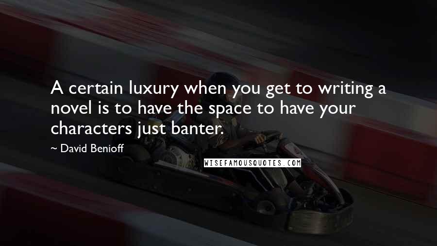 David Benioff Quotes: A certain luxury when you get to writing a novel is to have the space to have your characters just banter.