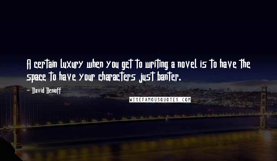 David Benioff Quotes: A certain luxury when you get to writing a novel is to have the space to have your characters just banter.