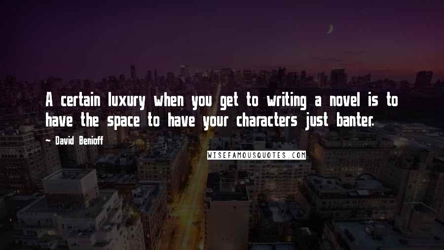 David Benioff Quotes: A certain luxury when you get to writing a novel is to have the space to have your characters just banter.