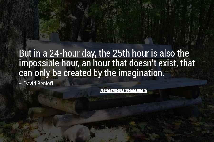 David Benioff Quotes: But in a 24-hour day, the 25th hour is also the impossible hour, an hour that doesn't exist, that can only be created by the imagination.