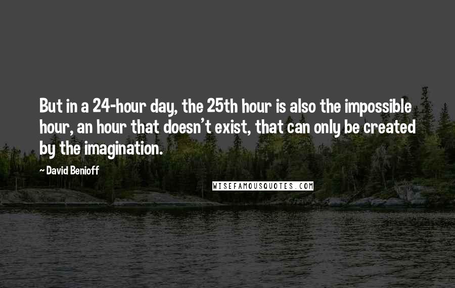David Benioff Quotes: But in a 24-hour day, the 25th hour is also the impossible hour, an hour that doesn't exist, that can only be created by the imagination.