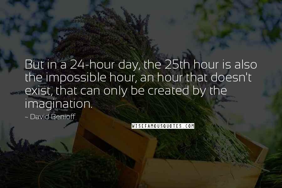 David Benioff Quotes: But in a 24-hour day, the 25th hour is also the impossible hour, an hour that doesn't exist, that can only be created by the imagination.
