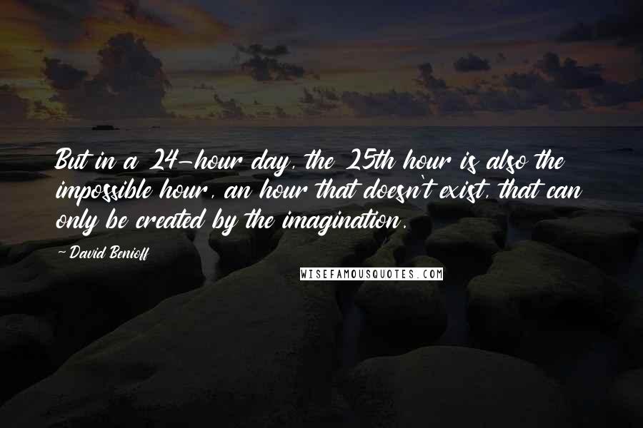 David Benioff Quotes: But in a 24-hour day, the 25th hour is also the impossible hour, an hour that doesn't exist, that can only be created by the imagination.