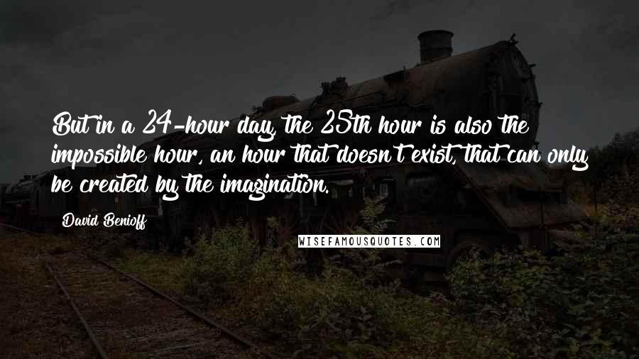 David Benioff Quotes: But in a 24-hour day, the 25th hour is also the impossible hour, an hour that doesn't exist, that can only be created by the imagination.